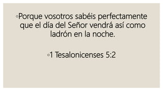 ◦Porque vosotros sabéis perfectamente
que el día del Señor vendrá así como
ladrón en la noche.
◦1 Tesalonicenses 5:2
 