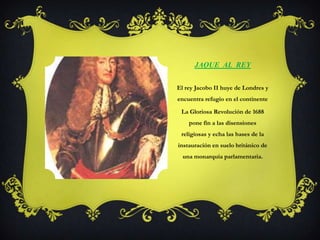 Jaque  al  ReyEl rey Jacobo II huye de Londres y encuentra refugio en el continenteLa Gloriosa Revolución de 1688 pone fin a las disensiones religiosas y echa las bases de la instauración en suelo británico de una monarquía parlamentaria.