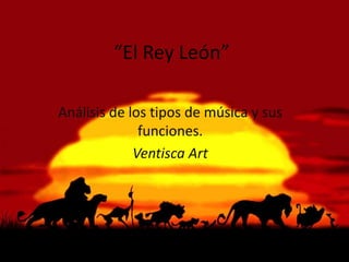 “El Rey León”

Análisis de los tipos de música y sus
              funciones.
             Ventisca Art
 