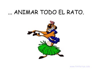 ... ANIMAR TODO EL RATO. www.tonterias.com