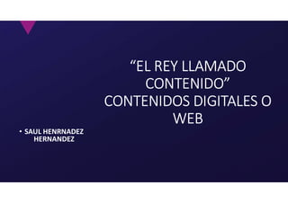 • SAUL HENRNADEZ
HERNANDEZ
“EL REY LLAMADO
CONTENIDO”
CONTENIDOS DIGITALES O
WEB
 