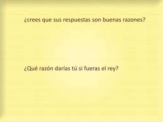 ¿crees que sus respuestas son buenas razones?




¿Qué razón darías tú si fueras el rey?
 