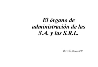 El órgano de
administración de las
S.A. y las S.R.L.
Derecho Mercantil II
 