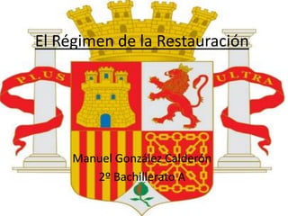 El Régimen de la Restauración




     Manuel González Calderón
        2º Bachillerato A
 