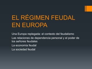 EL RÉGIMEN FEUDAL
EN EUROPA
Una Europa replegada: el contexto del feudalismo
Las relaciones de dependencia personal y el poder de
los señores feudales
La economía feudal
La sociedad feudal
 