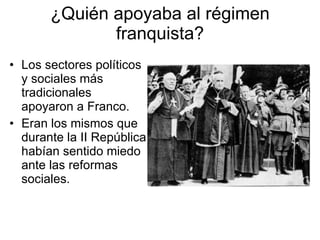 ¿Quién apoyaba al régimen franquista? Los sectores políticos y sociales más tradicionales apoyaron a Franco. Eran los mismos que durante la II República habían sentido miedo ante las reformas sociales. 