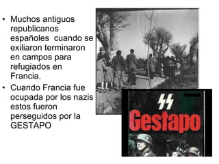 Muchos antiguos republicanos españoles  cuando se exiliaron terminaron en campos para refugiados en Francia. Cuando Francia fue ocupada por los nazis estos fueron perseguidos por la GESTAPO 