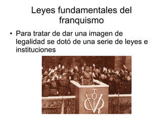 Leyes fundamentales del franquismo Para tratar de dar una imagen de legalidad se dotó de una serie de leyes e instituciones 