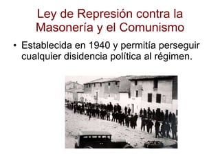 Ley de Represión contra la Masonería y el Comunismo Establecida en 1940 y permitía perseguir cualquier disidencia política al régimen. 