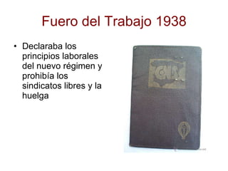 Fuero del Trabajo 1938 Declaraba los principios laborales del nuevo régimen y prohibía los sindicatos libres y la huelga 