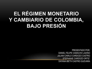 EL RÉGIMEN MONETARIO
Y CAMBIARIO DE COLOMBIA,
BAJO PRESIÓN

PRESENTADO POR:
DANIEL FELIPE CAMACHO LADINO
JULIAN CAMILO CARDOZO CASTRO
STEPHANIE CARDOZO ORTIZ
DAYANA IBETH CASTRO GUEVARA

 