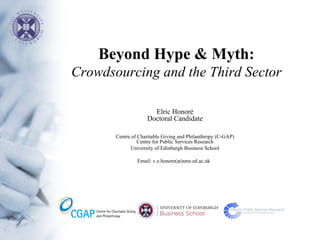 Beyond Hype & Myth:
Crowdsourcing and the Third Sector

                      Elric Honoré
                    Doctoral Candidate

       Centre of Charitable Giving and Philanthropy (C-GAP)
                 Centre for Public Services Research
              University of Edinburgh Business School

                Email: v.e.honore(at)sms.ed.ac.uk
 