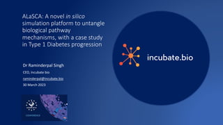 ALaSCA: A novel in silico
simulation platform to untangle
biological pathway
mechanisms, with a case study
in Type 1 Diabetes progression
Dr Raminderpal Singh
CEO, Incubate bio
raminderpal@incubate.bio
30 March 2023
 