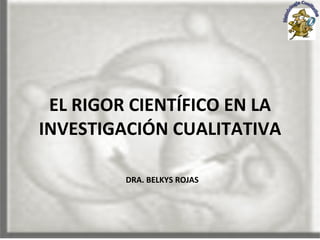 EL RIGOR CIENTÍFICO EN LA INVESTIGACIÓN CUALITATIVA   DRA. BELKYS ROJAS 