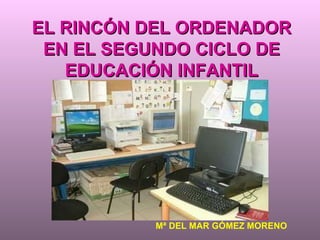 EL RINCÓN DEL ORDENADOR EN EL SEGUNDO CICLO DE EDUCACIÓN INFANTIL Mª DEL MAR GÓMEZ MORENO 