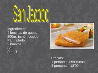 Ingredientes:
4 lonchas de queso.
200gr. jamón cocido.
Pan rallado.
2 huevos.
Sal.
Perejil.
Precios:
1 persona: 4'99 euros.
4 personas: 18'99
 