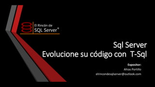 Sql Server
Evolucione su código con T-Sql
Expositor:
Ahias Portillo
elrincondesqlserver@outlook.com

 
