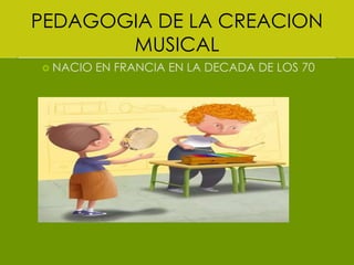 PEDAGOGIA DE LA CREACION
MUSICAL
NACIO EN FRANCIA EN LA DECADA DE LOS 70