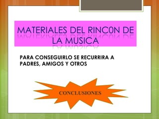 MATERIALES DEL RINC0N DE
LA MUSICA
PARA CONSEGUIRLO SE RECURRIRA A
PADRES, AMIGOS Y OTROS
CONCLUSIONES