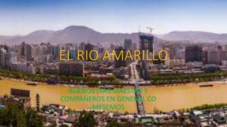 EL RIO AMARILLO
BUENOS DÍAS MAESTRA Y
COMPAÑEROS EN GENERAL CO
MESEMOS
 