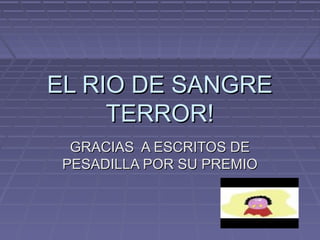 EL RIO DE SANGREEL RIO DE SANGRE
TERROR!TERROR!
GRACIAS A ESCRITOS DEGRACIAS A ESCRITOS DE
PESADILLA POR SU PREMIOPESADILLA POR SU PREMIO
 