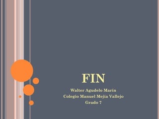 FIN
Walter Agudelo Marín
Colegio Manuel Mejía Vallejo
Grado 7
 