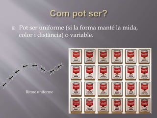  Pot ser uniforme (si la forma manté la mida,
color i distància) o variable.
Ritme uniforme
 