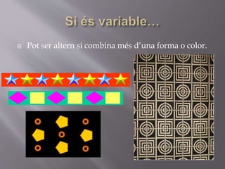  Pot ser altern si combina més d’una forma o color.
 