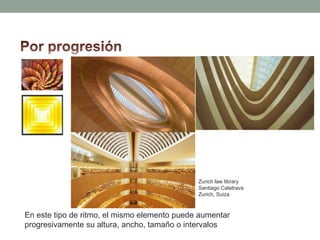 Zurich law library
                                              Santiago Calatrava
                                              Zurich, Suiza



En este tipo de ritmo, el mismo elemento puede aumentar
progresivamente su altura, ancho, tamaño o intervalos
 