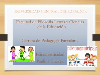 UNIVERSIDAD CENTRAL DEL ECUADOR
Facultad de Filosofía Letras y Ciencias
de la Educación
Carrera de Pedagogía-Parvularia
Psicomotricidad
Paulina Chávez
 