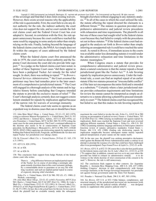 31 ELR 10122                                               ENVIRONMENTAL LAW REPORTER                                                                                1-2001
          Copyright © 2000 Environmental Law Institute®, Washington, DC. reprinted with permission from ELR®—The Environmental Law Reporter®. All rights reserved.
of the sovereign and find that it does limit existing waivers.                           brought elsewhere without engaging in any statutory analy-
However, there exists several reasons why the applicability                              sis.158 In all of the cases in which the court utilized the rule,
of the rule is questionable. First, the court fails to cite any di-                      the statute affecting the repeal directed the claimants to a
rect authority for the rule, the indirect authority the court                            different forum.159 The statutes in question provided com-
cites does not support the rule, and no court outside the fed-                           prehensive administrative and judicial review procedures
eral claims court and the Federal Circuit Court has ever                                 with exhaustion and time requirements. The plaintiffs in all
adopted it. Second, in correlation with the first, the rule ap-                          but one of these cases had sought relief in the federal claims
pears unnecessary because the court could have reached the                               court because they had failed to comply with the procedures
same result by engaging in some analysis rather than simply                              set out in these statutes.160 If the federal claims court had en-
relying on the rule. Finally, looking beyond the language of                             gaged in the analysis set forth in Brown rather than simply
the federal claims court rule, the NNSA Act simply does not                              inferring an unsupported rule it could have reached the same
fit within the category of cases addressed by the federal                                result. As noted in Brown, if immediate access to the courts
claims court.                                                                            was available under less demanding statutes it would render
        When the federal claims court first announced the                                the administrative exhaustion and time limitations in the
rule in 1979, the court cited no direct authority and the Su-                            statutes meaningless.161
preme Court decisions the court did cite provide little sup-                                      When Congress enacts a statute that provides for
port.153 As a judge on the federal claims court later noted, in                          comprehensive administrative and judicial review proce-
neither of these Supreme Court cases “did there appear to                                dures a natural conclusion is that the statute repeals a broad
have been a pedigreed Tucker Act remedy for the relief                                   jurisdictional grant like the Tucker Act.162 A rule favoring
sought. In short, there was nothing to repeal.”154 In Brown v.                           repeals by implication proves unnecessary. Under the tradi-
General Services Administration,155 the Court assumed the                                tional rule, a court can find an implied repeal of an earlier
petitioner may have had remedies prior to the later enact-                               statute if the two statutes present an “irreconcilable conflict”
ment of a comprehensive jurisdictional statute.156 The Court                             or if the later act encompasses the entire field and is intended
still engaged in a thorough analysis of the statute and its leg-                         as a substitute.163 Certainly where a later jurisdictional stat-
islative history before concluding that Congress intended                                ute provides exhaustion requirements and time limitations
the statute to provide the exclusive means of relief.157 The                             for review the statute cannot be interpreted as simply an al-
Court’s thorough analysis certainly does not suggest a more                              ternative to a statute allowing a plaintiff to proceed immedi-
lenient standard for repeals by implication applied because                              ately to court.164 The federal claims court has recognized this
of the narrow rule for waivers of sovereign immunity.                                    but failed to see that this makes its rule favoring repeals by
        The federal claims court rule seems to operate as an
expedient way to dismiss cases that can or should have been
153. John Muir Mem’l Hosp. v. United States, 221 Ct. Cl. 843 (1979)                      enactment the court failed to invoke the rule. Erika Co., 634 F.2d at 580
(citing as reference Matson Navigation Co. v. United States, 284 U.S. 352                (relying on presumption of judicial review); Fausto v. United States, 783
(1932) and Brown v. General Servs. Admin., 425 U.S. 820 (1976); see                      F.2d 1020 (Fed. Cir. 1986) (relying on traditional rule against repeals by
also Fiorentino v. United States, 607 F.2d 963, 969-70 (1979) (citing the                implication). Both cases reached the Supreme Court and were reversed
same cases for the same proposition). The Court’s continued adherence to                 applying different standards. United States v. Erika Co., 456 U.S. 201
the doctrine also seems to be in contravention of Supreme Court                          (1982) (examining statutory language and history to find express intent to
precedent. See Ruckelshaus v. Monsanto Co., 467 U.S. 986, 1017, 14 ELR                   foreclose review of statutes substantive standards); United States v.
20539, 20545 (1984) (applying rule disfavoring repeals by implication in                 Fausto, 484 U.S. 439 (1988) (finding rule disfavoring repeals by
holding that Federal Insecticide, Fungicide, and Rodenticide Act does not                implication inapplicable because subsequent statute merely repealed
repeal Tucker Act jurisdiction over takings claim).                                      judicial interpretation of prior statute not the statute itself).
154. St. Vincent’s Med. Ctr. v. United States, 29 Fed. Cl. 165, 170                      160. In the one case, the plaintiff was seeking preemptive declaratory
n.5 (1993).                                                                              relief against the Bonneville Power Administration under a contract in an
                                                                                         attempt to preempt the issuance of a rule that could have been challenged
155. 425 U.S. 820 (1976).                                                                after it was promulgated. Puget Sound Power & Light Co., 23 Cl. Ct. at 46.
156. Id. at 828.                                                                         161. Brown, 425 U.S. at 832-33. Of course this is also the best justification
157. Id. at 828-34.                                                                      for the federal claims court rule. See St. Luke’s Med. Ctr., 22 Cl. Ct. at 329
                                                                                         (“To suppose that, in addition, consent survives as to any year where the
158. This conclusion finds support from Judge Nichols of the federal                     provider has failed to exhaust its administrative remedy . . . is to do
claims court who writes:                                                                 violence to the whole doctrine of strict construction of the consent to be
          There is . . . a big difference between an implied partial repeal              sued.”). However, the rule is still unnecessary.
          of the Tucker Act in course of providing a seemingly ade-                      162. The conclusion finds support in other contexts. See Argentine
          quate remedy elsewhere than in this court (actuated, perhaps,                  Republic v. Aremeda Hess Shipping Corp., 488 U.S. 428, 437 (1989)
          by a commendable desire to guarantee us an easy life with                      (holding Congress’ decision to deal comprehensively with foreign
          long vacations) and such an implied partial repeal in course                   sovereign immunity in the Foreign Sovereign Immunities Act precludes
          of expressly denying relief elsewhere.                                         suit against foreign government under the Alien Tort Statute).
      Erika Co. v. United States, 634 F.2d 580, 592 (Ct. Cl. 1980) (J.
                                                                                         163. Posadas v. National City Bank, 296 U.S. 497, 503 (1936).
      Nichols, concurring).
159. John Muir Mem’l Hosp., 221 Ct. Cl. at 843; Fiorentino, 607 F.2d at                  164. See Brown, 425 U.S. at 832 (“[t]he balance, completeness, and
963; Harris v. United States, 841 F.2d 1097 (Fed. Cir. 1988); St. Luke’s                 structural integrity of the jurisdictional provision] are inconsistent [with
Med. Ctr. v. United States, 22 Cl. Ct. 322 (1991); St. Vincent’s Med. Ctr.,              an interpretation] that the judicial remedy afforded . . . was designed
29 Fed. Cl. at 165; Puget Sound Power & Light Co. v. United States, 23 Cl.               merely to supplement other putative judicial relief”).
Ct. 46, 57 (1991). In fact, this is the actual basis for the test. In two cases in
which the plaintiff had no available remedy under the subsequent
 