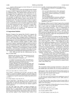 1-2001                                                                NEWS & ANALYSIS                                                                   31 ELR 10123
         Copyright © 2000 Environmental Law Institute®, Washington, DC. reprinted with permission from ELR®—The Environmental Law Reporter®. All rights reserved.
implication unnecessary.165                                                                     and requirements referred to in paragraphs (1) and
        The federal claims court rule should remain limited                                     (2), including—
to cases in which Congress has directed Tucker Act claims                                         (A) civil and administrative fines and penal-
to a different forum. The federal claims court has even ac-                                       ties, whether coercive or punitive, and whether
knowledged that the application seems limited to its con-                                         imposed for isolated, intermittent, or continu-
                                                                                                  ing violations;
text.166 Because the rule has become ingrained, Congress                                          (B) fees charges; and
can anticipate its application. However, the rule has never                                       (C) civil and administrative processes, authorities,
extended beyond the federal claims court and the U.S.                                             and sanctions, including injunctive relief; and
Federal Circuit. The rule certainly has no place in respect                                     (4) agreements entered into pursuant to those laws,
to the NNSA Act. In NNSA Act §3261, Congress did not                                            regulations, and rules.170
create a comprehensive provision that suggests the repeal                               The language reflects much of what Congress has included
of an earlier general provision. Therefore, a court inter-                              in current waivers of sovereign immunity and would ensure
preting any ambiguity in the language of NNSA Act                                       that a court could not interpret the section as a narrow
§3261 should do so in light of the traditional rule                                     waiver of sovereign immunity.171 The U.S. Department of
disfavoring repeals by implication.                                                     Justice (DOJ) recently produced an alternative amendment,
                                                                                        which is officially supported by DOE172; however, the
A Congressional Solution                                                                DOJ’s proposed language does little to clarify the ambiguity
                                                                                        of §3261 and, therefore, suffers the same potential for a nar-
Because Congress has ignored the NAAG’s requests for
                                                                                        row judicial construction.173
clarification, perhaps the most telling statement in the
                                                                                                The GAO asserts in its analysis that the language of
NAAG’s analysis is that “a lengthy history of litigation be-
                                                                                        H.R. 4288 may expand existing law, for example, by enlarg-
tween states and the federal government makes it clear that
                                                                                        ing the waiver in the CWA despite congressional refusals to
federal agencies will resist application of state law at every
                                                                                        do so following DOE v. Ohio.174 This reading fails to take
turn.”167 This statement certainly applies to DOE, which
                                                                                        note of the qualifying language in H.R. 4288 §2(e)(3) that
even after Congress’ repeated attempts to clarify its intent to
                                                                                        limits the application of the subsequent requirements to
make environmental laws fully applicable to federal agen-
                                                                                        those “for which the Federal Government has already
cies, has continued to argue for limited waivers of sovereign
                                                                                        waived its sovereign immunity.”175 Furthermore, subsection
immunity.168 Therefore, to avoid litigation, Congress should
                                                                                        (d) provides that “nothing in this title shall be construed to
provide the most immediate resolution to the issue of sover-
                                                                                        limit, impair, enlarge, or otherwise alter the matters de-
eign immunity by amending and clarifying the NNSA Act.169
                                                                                        scribed in subsection (e).”176 Therefore, H.R. 4288 will not
        H.R. 4288 provides that the Administrator has the                               “enlarge” existing waivers of sovereign immunity.177
duty to ensure that:                                                                            Unfortunately, H.R. 4288 and S. 2597 stalled in com-
     operations and activities of the Administration are exe-                           mittee and never reached the congressional floor. Represen-
     cuted in full compliance with . . . (e) requirements,                              tative Thornberry helped kill the bill with his request that the
     whether procedural or substantive, of—
                                                                                        GAO provide an analysis of the proposed amendment, a de-
       (1) Federal environmental, safety, and health laws,                              lay barely disguising his efforts to protect his original handi-
       regulations, and rules including any waivers of Fed-                             work in the NNSA Act.
       eral sovereign immunity in any such laws;
       (2) State, interstate, or local environmental safety, and
       health laws, regulations, and rules for which the Fed-                           Conclusion
       eral Government has waived its sovereign immunity;
       (3) orders, permits, licenses, and other directives is-                          The uncertainty about sovereign immunity is only part of
       sued pursuant to the laws, regulations, and rules                                the muddle that is the NNSA Act. It is not yet clear how in-
165. See St. Luke’s Med. Ctr., 22 Cl. Ct. at 329.                                       Administration.” Since, the GAO and the NAAG provided comments on
                                                                                        H.R. 4288 this section will make reference to only this bill although all
166. See Harris v. United States, 841 F.2d 1097, 1101 (Fed. Cir. 1988)                  statements apply to the identical Senate measure.
(“when it is a question of impliedly repealing a preexisting Tucker Act
remedy against the government by something more specific, and different                 170. H.R. 4288, 106th Cong. §2 (2000).
. . . in that context, repeal by implication is highly respectable and not
a novelty”).                                                                            171. The section most clearly mirrors the most comprehensive waiver of
                                                                                        sovereign immunity contained in RCRA. 42 U.S.C. §6001, ELR Stat.
167. NAAG Analysis, supra note 26, at 6.                                                RCRA §1001.
168. See United States v. New Mexico, 32 F.3d 1221, 24 ELR 21354                        172. See Letter from Mary Anne Sullivan, General Counsel, DOE, to
(1994) (arguing unsuccessfully that RCRA permit conditions are not                      Lynne Ross, Deputy Director and Legislative Director, NAAG 2 (June 16,
“requirements” for which the United States has waived its sovereign                     2000) (on file with authors).
immunity because they are not preexisting state standards capable of
uniform application).                                                                   173. See Letter from NAAG, to William Richardson, Secretary of Energy,
                                                                                        DOE 2 (Oct. 17, 2000) (on file with authors).
169. H.R. 4288, 106th Cong. (2000); an identical amendment was
proposed May 18, 2000, in the Senate. S. 2597, 106th Cong. (2000). Both                 174. GAO Letter, supra note 27, at 6-7.
measures have as a stated purpose “[t]o clarify that environmental                      175. H.R. 4288, 106th Cong. §2(e)(3) (2000).
protection, safety, and health provisions continue to apply to the functions
of the National Nuclear Security Administration to the same extent as                   176. Id. §2(d) (emphasis added).
those provisions applied to those functions before transfer to the                      177. See NAAG Analysis, supra note 26, at 8.
 