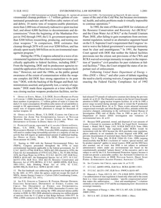 31 ELR 10112                                              ENVIRONMENTAL LAW REPORTER                                                                                1-2001
         Copyright © 2000 Environmental Law Institute®, Washington, DC. reprinted with permission from ELR®—The Environmental Law Reporter®. All rights reserved.
vironmental cleanup problem—1.7 trillion gallons of con-                                cause of the end of the Cold War, but because environmen-
taminated groundwater and 40 million cubic meters of soil                               tal, health, and safety problems made it virtually impossible
and debris; 18 metric tons of weapons-usable plutonium;                                 to continue operations.16
more than 2,000 tons of intensely radioactive spent nuclear                                     In 1988, the state of Ohio sued DOE for violations of
fuel; and about 4,000 facilities to decontaminate and de-                               the Resource Conservation and Recovery Act (RCRA)17
commission.9 From the beginning of the Manhattan Pro-                                   and the Clean Water Act (CWA)18 at the Fernald Uranium
ject in 1942 through 1995, the U.S. government spent more                               Plant. DOE, after failing to gain exemptions from environ-
than $300 billion researching, producing, and testing nu-                               mental regulation, turned to an alternative argument based
clear weapons.10 In comparison, DOE estimates that                                      on the U.S. Supreme Court’s requirement that Congress’ in-
cleanup through 2070 will cost over $200 billion, and has                               tent to waive the federal government’s sovereign immunity
already spent nearly $60 billion on its environmental man-                              must be clear and unambiguous.19 In 1991, the Supreme
agement program.11                                                                      Court agreed with DOE that neither the federal facilities
         During the 1970s, Congress ushered in a wave of en-                            provisions nor the citizen suit provisions of the CWA and
vironmental legislation that often contained provisions spe-                            RCRA waived sovereign immunity in respect to the imposi-
cifically applicable to federal facilities, including DOE.12                            tion of “punitive” civil penalties for past violations at fed-
From the beginning, DOE and its predecessor agencies re-                                eral facilities.20 Thus, the Court stripped the states of an im-
sisted the application of these laws to nuclear weapons facil-                          portant tool of enforcement.
ities.13 However, not until the 1980s, as the public gained                                     Following United States Department of Energy v.
awareness of the extent of contamination within the weap-                               Ohio (DOE v. Ohio),21 and after years of debate regarding
ons complex did DOE face strong opposition to its posi-                                 the need to clarify existing waivers, Congress responded by
tion.14 DOE, with the backing of the Reagan and Bush Ad-                                enacting the Federal Facility Compliance Act of 1992
ministrations asserted, and generally lost, a variety of argu-
ments.15 DOE made these arguments at a time when DOE
was closing nuclear weapons production facilities, not be-
9. Office of Envtl. Mgmt., U.S. DOE, Status Report on Paths                             had released 275 pounds of radioactive uranium dust during the previous
to Closure 1 (2000) [hereinafter Paths to Closure]. To put some of                      month. Id. at 42-43. The Chernobyl accident in the Soviet Union brought
these numbers in perspective, 1.7 trillion gallons of water is 4 times the              attention to DOE’s aging nuclear weapons facilities. Id. at 46. In 1988, a
daily U.S. water consumption; 40 million cubic meters of soil and debris is             power surge occurred during attempts made to restart the P production
enough to fill approximately 17 professional sports stadiums; and 18                    reactor at Savannah River. Id. at 51. These events attracted increased
metric tons of weapons-usable plutonium is enough for thousands of                      congressional oversight, and when Reagan left office, attitudes within the
nuclear weapons. Id.                                                                    executive changed, culminating in the well-known Federal Bureau of
                                                                                        Investigation (FBI) raid of Rocky Flats in 1989 as part of a U.S.
10. Office of Envtl. Mgmt., U.S. DOE, Closing the Circle on                             Department of Justice (DOJ) investigation into violations of
Splitting the Atom: The Environmental Legacy of Nuclear                                 environmental laws. Id. at 63.
Weapons Production in the United States and What the
Department of Energy Is Doing About It 2 (1995).                                        15. Because DOE generated, stored, and disposed of vast amounts of
                                                                                        waste, it focused its resistance on RCRA. See Legal Envtl. Assistance
11. Paths to Closure, supra note 9, at 11; see also 1 Office of Envtl.                  Found. v. Hodel, 586 F. Supp. 1163, 14 ELR 20425 (E.D. Tenn. 1984)
Mgmt., U.S. DOE, The 1996 Baseline Environmental                                        (arguing unsuccessfully that regulation under RCRA would be
Management Report 4-2 (1996). Even after DOE completes cleanup, it                      inconsistent with the AEA because the AEA precludes state regulation,
will need to conduct long-stewardship activities at a majority of sites an              places authority to set standards for waste disposal with DOE, and
activity that will require an undetermined amount of additional funding.                prevents dissemination of restricted data); Sierra Club v. Department of
See Office of Envtl. Mgmt., U.S. DOE, From Cleanup to                                   Energy, 734 F. Supp. 946, 20 ELR 21044 (D. Colo. 1990) (arguing
Stewardship 44 (1999).                                                                  unsuccessfully that RCRA’s exclusion of “source, special nuclear, and
12. Starting in 1969 with the National Environmental Policy Act                         by-product material” applies to mixed wastes). DOE and the DOJ have
(NEPA), Congress proceeded throughout the 1970s to enact                                also asserted, out of court, that DOE is not subject to unilateral
environmental legislation applicable to the federal government. See 42                  administrative orders under any environmental law based on the
U.S.C. §§4321-4370d, ELR Stat. NEPA §§2-209 (enacted in 1970); the                      constitutionally grounded “unitary theory” of the executive, and is not
Clean Air Act Amendments of 1970 (CAA), Pub. L. No. 91-604, 84 Stat.                    subject to suit by the U.S. Environmental Protection Agency because it
1676; the Clean Water Act (CWA), 33 U.S.C. §§1251-1387, ELR Stat.                       would not present a justiciable conflict. See Advisory Committee on
FWPCA §§101-607; the Endangered Species Act of 1973, 16 U.S.C.                          External Regulation of DOE Nuclear Safety, Draft Staff
§§1531-1544, ELR Stat. ESA §§2-18; Resource Conservation and                            Paper—Enforcement Against Federal Agencies 1-2 (1995).
Recovery Act of 1976 (RCRA), 42 U.S.C. §§6901-6992k, ELR Stat.                          16. See Closing the Circle, supra note 14, at 51-52.
1001-11011; Safe Drinking Water Act of 1976, 42 U.S.C.
§§300f-300j-26, ELR Stat. SDWA §§1401-1465.                                             17. 42 U.S.C. §§6901-6992k, ELR Stat. RCRA §§1001-11011.
13. The first landmark case addressing the question was fought and lost                 18. 33 U.S.C. §§1251-1387, ELR Stat. FWPCA §§101-607.
by the AEC, in 1971, when the agency could not escape the reach of
NEPA. Atomic Energy Comm’n v. Calvert Cliffs Coordinating Comm.,                        19. Hancock v. Train, 426 U.S. 167, 179, 6 ELR 20555, 20558 (1976)
449 F.2d 1109 (D.C. Cir. 1971).                                                         (“an authorization of state regulation is found only when and to the extent
                                                                                        there is a ‘clear congressional mandate,’ ‘specific congressional action’
14. See F.G. Gosling & Terrence R. Fehner, History Division,                            that makes this authorization . . . ‘clear and unambiguous’”) (citations
Executive Secretariat, Department of Energy, Closing the                                omitted); see infra notes 27-67 and the accompanying texts’ discussion on
Circle: The Department of Energy and Environmental                                      sovereign immunity.
Management, 1942-1994, 34 (Draft 1994) [hereinafter Closing the
Circle]. A number of events during the 1980s attracted intense public                   20. Department of Energy v. Ohio, 503 U.S. 607, 628, 22 ELR 20804,
scrutiny to DOE. In 1983, DOE admitted to releasing two million pounds                  20809 (1992).
of mercury from the Y-12 plant at Oak Ridge between 1950-1977. In                       21. 503 U.S. 607, 22 ELR 20804 (1992) (DOE v. Ohio).
1984, a DOE contractor at the Fernald facility in Ohio announced that it
 
