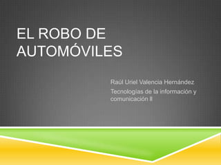 EL ROBO DE
AUTOMÓVILES
Raúl Uriel Valencia Hernández
Tecnologías de la información y
comunicación ll

 