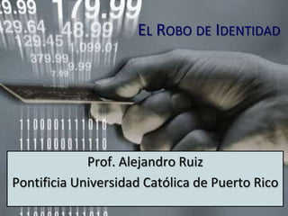 EL ROBO DE IDENTIDAD




             Prof. Alejandro Ruiz
Pontificia Universidad Católica de Puerto Rico
 