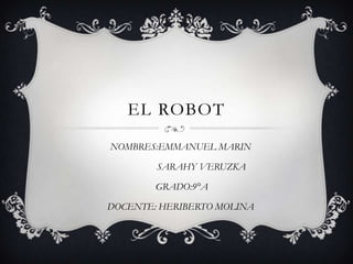 EL ROBOT
NOMBRES:EMMANUEL MARIN
SARAHY VERUZKA
GRADO:9°A
DOCENTE: HERIBERTO MOLINA

 