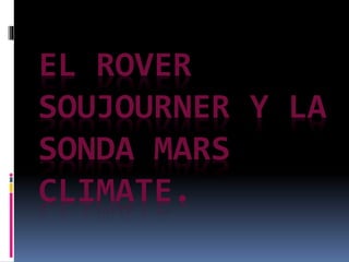 EL ROVER
SOUJOURNER Y LA
SONDA MARS
CLIMATE.