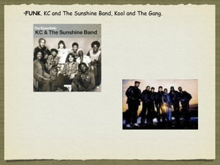 •FUNK. KC and The Sunshine Band, Kool and The Gang.
 