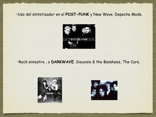 •Uso del sintetizador en el POST-PUNK y New Wave. Depeche Mode.




•Rock siniestro , o DARKWAVE. Siouxsie & the Banshees, The Cure.
 