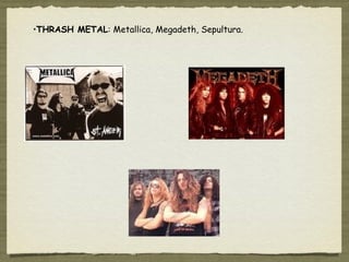 •THRASH METAL: Metallica, Megadeth, Sepultura.
 