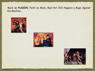 •Rock de FUSIÓN. Faith no More, Red Hot Chili Peppers y Rage Against
the Machine.
 