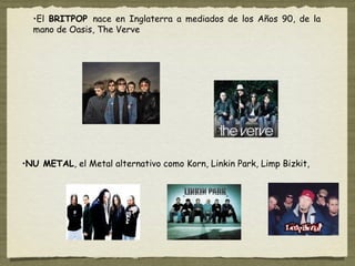•El BRITPOP nace en Inglaterra a mediados de los Años 90, de la
  mano de Oasis, The Verve




•NU METAL, el Metal alternativo como Korn, Linkin Park, Limp Bizkit,
 