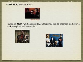 •TRIP HOP, Massive Atack




•Surge el ‘NEO PUNK'.Green Day, Offspring, que se encargan de llevar el
punk a un plano más comercial.
 