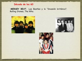 Década de los 60

•MERSEY BEAT. Los Beatles y la “Invasión británica";
Rolling Stones, The Who.
 