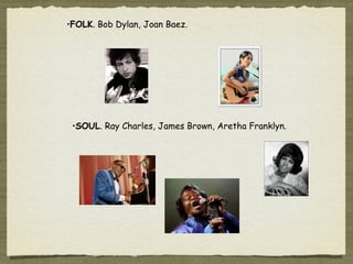 •FOLK. Bob Dylan, Joan Baez.




 •SOUL. Ray Charles, James Brown, Aretha Franklyn.
 