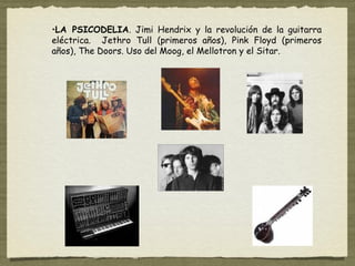 •LA PSICODELIA. Jimi Hendrix y la revolución de la guitarra
eléctrica. Jethro Tull (primeros años), Pink Floyd (primeros
años), The Doors. Uso del Moog, el Mellotron y el Sitar.
 