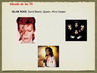 Década de los 70

 •GLAM ROCK. David Bowie, Queen, Alice Cooper.
 