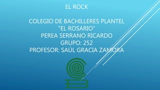 EL ROCK
COLEGIO DE BACHILLERES PLANTEL
“EL ROSARIO”
PEREA SERRANO RICARDO
GRUPO: 252
PROFESOR: SAÚL GRACIA ZAMORA
 