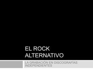 EL ROCK
ALTERNATIVO
LA GRABACIÓN EN DISCOGRAFÍAS
INDEPENDIENTES
 