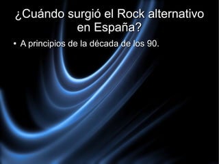 ¿Cuándo surgió el Rock alternativo
en España?
●

A principios de la década de los 90.

 